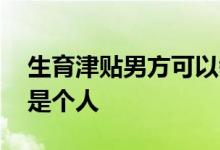 生育津贴男方可以领吗 生育津贴是给单位还是个人 