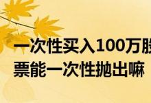 一次性买入100万股股票会怎么样 100万股股票能一次性抛出嘛