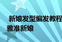  新娘发型编发教程 新娘发型设计步骤打造优雅准新娘 