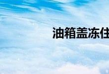 油箱盖冻住打不开怎么办 
