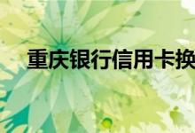 重庆银行信用卡换卡后（老卡还能用吗）