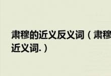 肃穆的近义反义词（肃穆的近义词,令人注目的近义词,煞的近义词.）