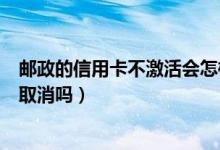 邮政的信用卡不激活会怎样（邮政银行信用卡不激活会自动取消吗）
