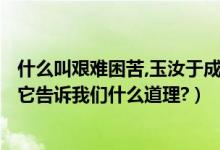 什么叫艰难困苦,玉汝于成（艰难困苦,玉汝于成是什么含义?它告诉我们什么道理?）