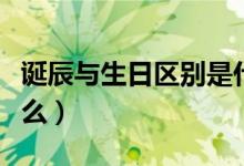 诞辰与生日区别是什么（诞辰与生日区别是什么）