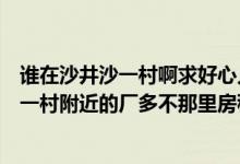 谁在沙井沙一村啊求好心人告诉我普工在沙一村好找厂么沙一村附近的厂多不那里房租一般多少（跪求）