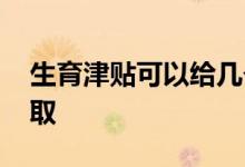 生育津贴可以给几个月 失业生育津贴怎么领取 