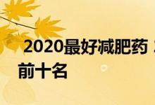  2020最好减肥药 2021有效的减肥药排行榜前十名 