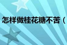 怎样做桂花糖不苦（怎样做桂花糖不会变色）