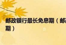 邮政银行最长免息期（邮政银行信用卡透支转账是否有免息期）