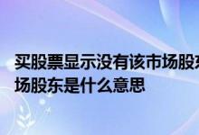 买股票显示没有该市场股东是什么意思 卖股票显示没有该市场股东是什么意思