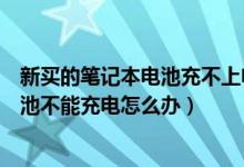 新买的笔记本电池充不上电怎么回事（新买的笔记本电脑电池不能充电怎么办）