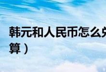 韩元和人民币怎么兑换（韩元和人民币怎么换算）