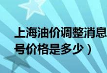 上海油价调整消息（4月16日上海92号、95号价格是多少）