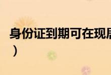 身份证到期可在现居住地换领吗（提前多久换）