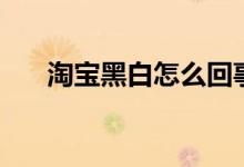 淘宝黑白怎么回事（来了解事件真相）