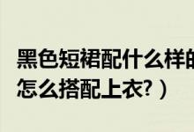 黑色短裙配什么样的上衣（请问黑色短裙应该怎么搭配上衣?）