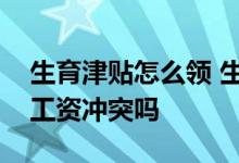 生育津贴怎么领 生育津贴怎么算生育津贴和工资冲突吗 