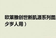 欧莱雅创世新肌源系列图片（巴黎欧莱雅创世新肌源适合多少岁人用）