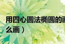 用四心圆法椭圆的画法（四心圆画法椭圆形怎么画）