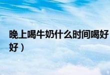 晚上喝牛奶什么时间喝好（晚上喝牛奶好吗什么时候喝牛奶好）