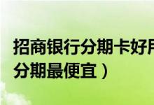 招商银行分期卡好用吗（招商银行哪种信用卡分期最便宜）