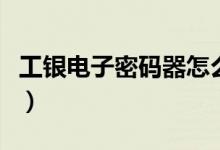 工银电子密码器怎么激活（三个步骤就能完成）