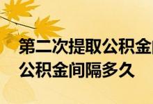 第二次提取公积金间隔多长时间 第二次提取公积金间隔多久