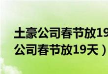 土豪公司春节放19天是怎么回事（哪家土豪公司春节放19天）