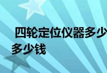  四轮定位仪器多少钱一台代理 四轮定位仪器多少钱 