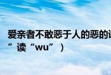 爱亲者不敢恶于人的恶的读音（爱亲者,不敢恶于人”中“恶”读“wu”）