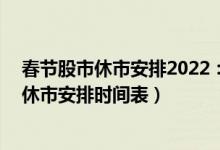 春节股市休市安排2022：A股春节怎么休市（2022年股市休市安排时间表）
