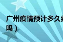 广州疫情预计多久结束（4月20日能全面解封吗）