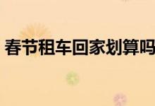 春节租车回家划算吗（过年租车多少钱一天）