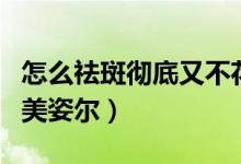 怎么祛斑彻底又不花钱（最省钱的祛斑小妙招美姿尔）