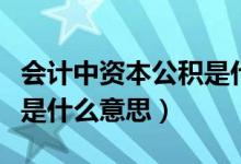 会计中资本公积是什么意思（会计中资本公积是什么意思）