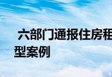  六部门通报住房租赁中介第二批违法违规典型案例 