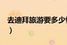 去迪拜旅游要多少钱（预算2万人民币足够了）