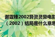 谢霆锋2002异灵灵异电影粤语（谢霆锋的电影《异灵灵异》（2002）结局是什么意思）