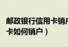 邮政银行信用卡销户怎么办理（邮政银行信用卡如何销户）