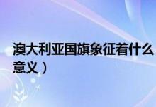 澳大利亚国旗象征着什么（澳大利亚国旗上升蓝色代表什么意义）