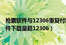 抢票软件与12306重复付款（付费抢票背后经济账：抢票软件下载量超12306）