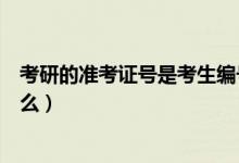 考研的准考证号是考生编号吗（考研的考生编号是准考证号么）