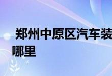  郑州中原区汽车装饰市场 郑州汽车装饰城在哪里 