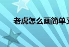 老虎怎么画简单又可爱（老虎怎么画）