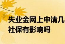 失业金网上申请几天能审批 失业金领取后对社保有影响吗 