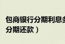 包商银行分期利息多少（包商银行信用卡如何分期还款）