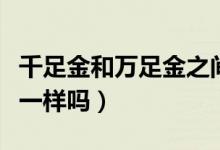 千足金和万足金之间的区别是什么（回收价格一样吗）
