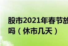 股市2021年春节放假安排时间表：股市休市吗（休市几天）