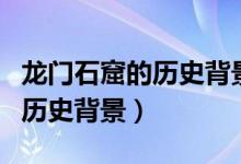 龙门石窟的历史背景和历史变化（龙门石窟的历史背景）